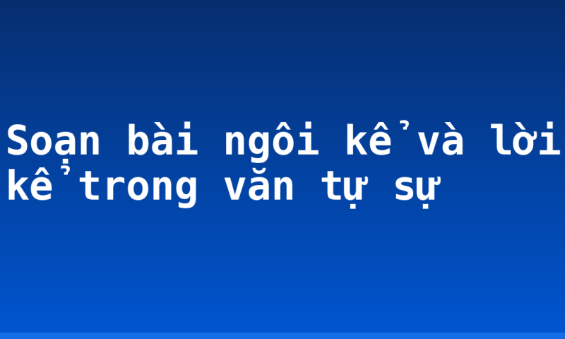 Soạn bài ngôi kể và lời kể trong văn tự sự