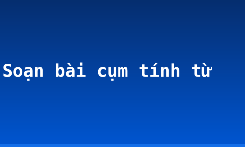 Soạn bài cụm tính từ