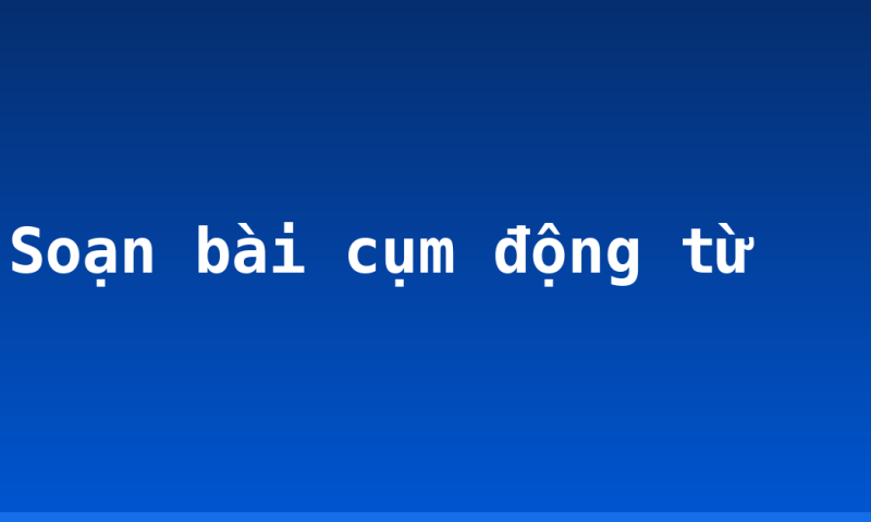 Soạn bài cụm động từ