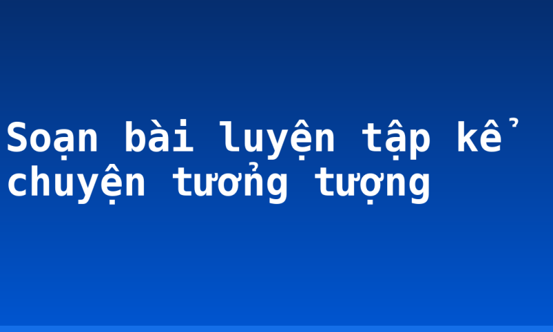 Soạn bài luyện tập kể chuyện tưởng tượng