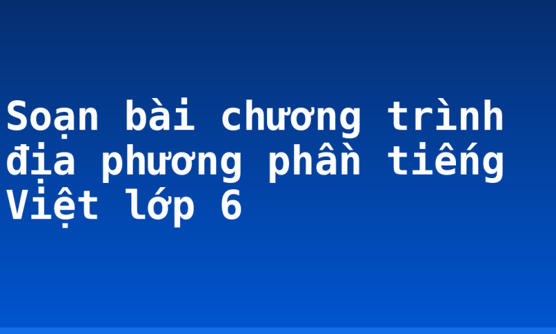 Soạn bài chương trình địa phương phần tiếng Việt lớp 6