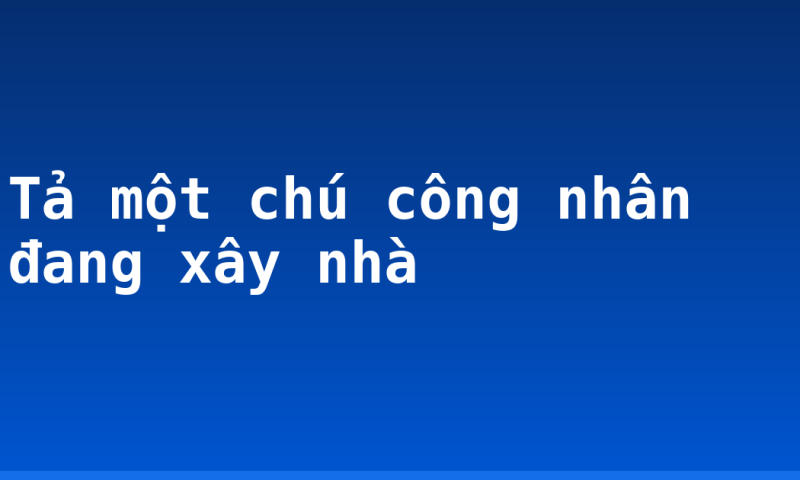 Tả một chú công nhân đang xây nhà
