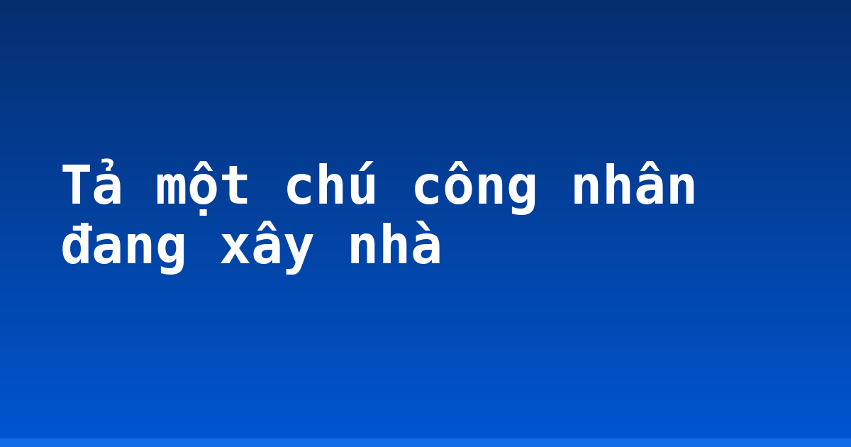 Tả một chú công nhân đang xây nhà