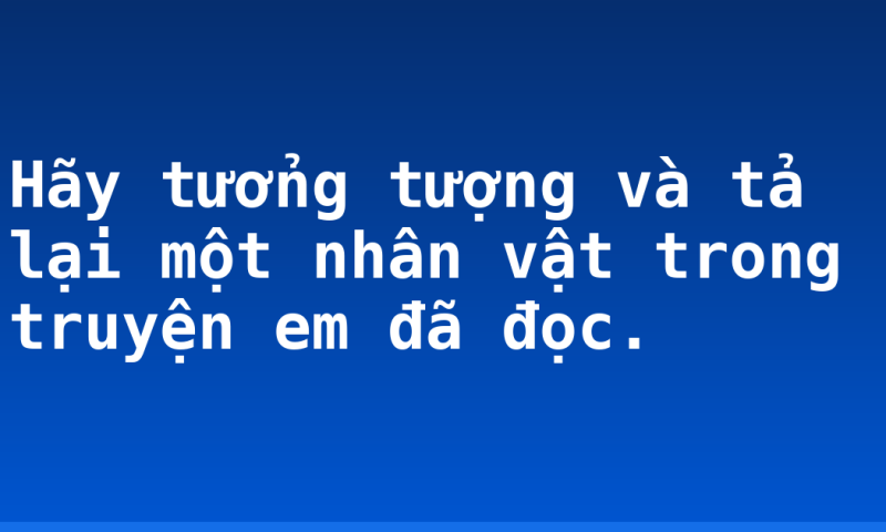 Hãy tưởng tượng và tả lại một nhân vật trong truyện em đã đọc.