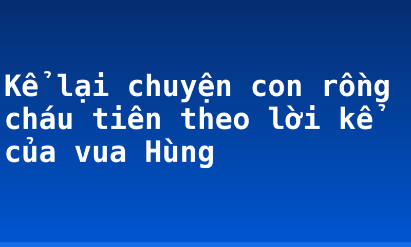 Kể lại chuyện con rồng cháu tiên theo lời kể của vua Hùng