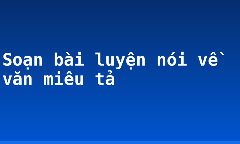 Soạn bài luyện nói về văn miêu tả