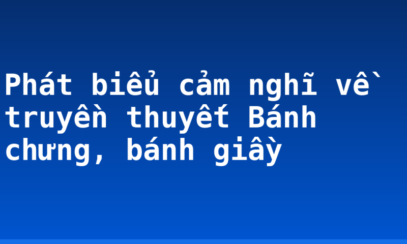 Phát biểu cảm nghĩ về truyền thuyết Bánh chưng, bánh giầy