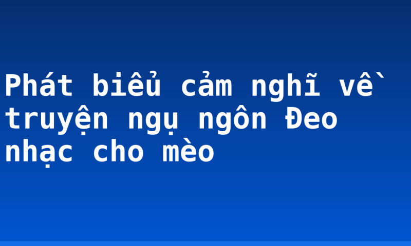 Phát biểu cảm nghĩ về truyện ngụ ngôn Đeo nhạc cho mèo