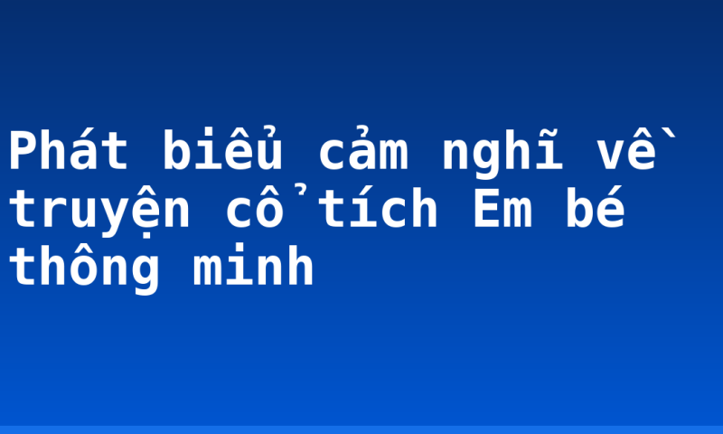 Phát biểu cảm nghĩ về truyện cổ tích Em bé thông minh