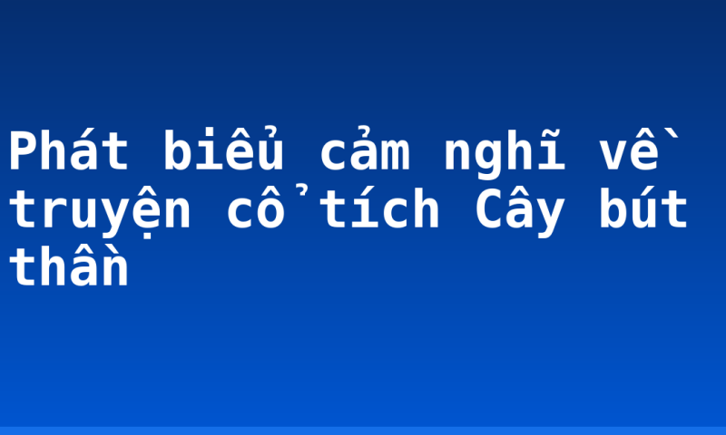 Phát biểu cảm nghĩ về truyện cổ tích Cây bút thần