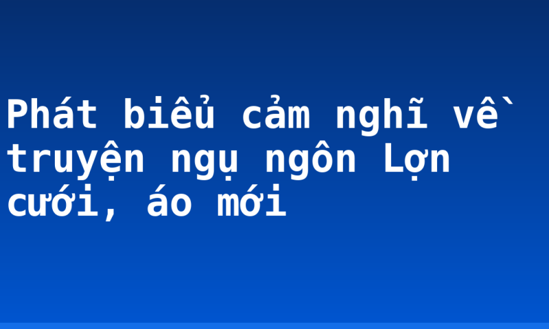 Phát biểu cảm nghĩ về truyện ngụ ngôn Lợn cưới, áo mới