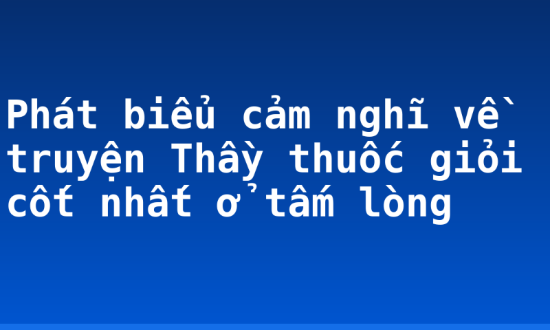 Phát biểu cảm nghĩ về truyện Thầy thuốc giỏi cốt nhất ở tấm lòng