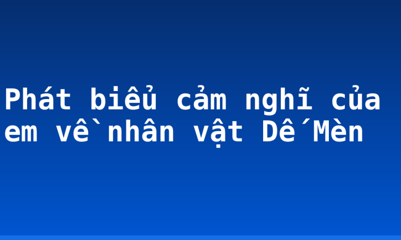 Phát biểu cảm nghĩ của em về nhân vật Dế Mèn