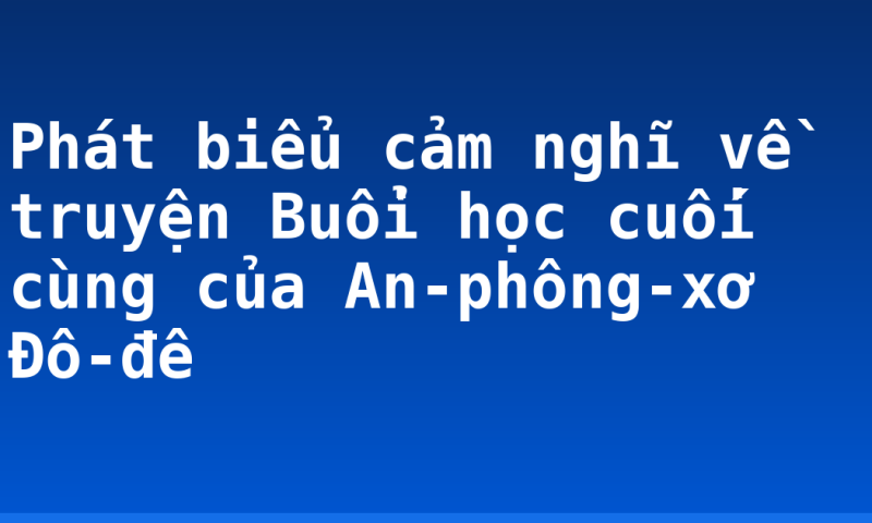 Phát biểu cảm nghĩ về truyện Buổi học cuối cùng của An-phông-xơ Đô-đê