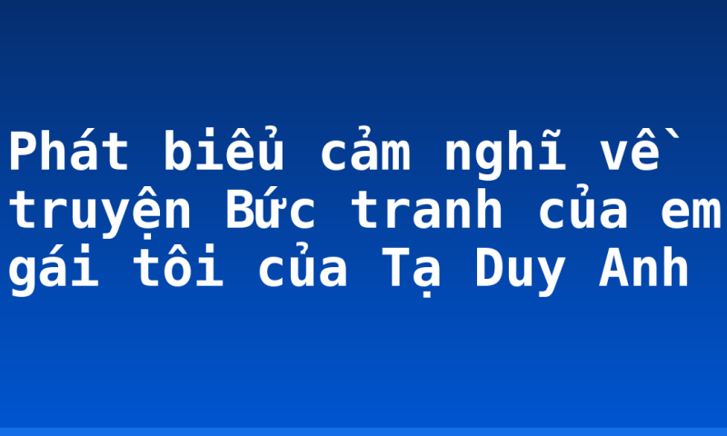 Phát biểu cảm nghĩ về truyện Bức tranh của em gái tôi của Tạ Duy Anh