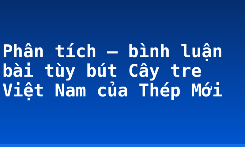 Phân tích – bình luận bài tùy bút Cây tre Việt Nam của Thép Mới