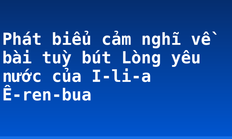 Phát biểu cảm nghĩ về bài tuỳ bút Lòng yêu nước của I-li-a Ê-ren-bua
