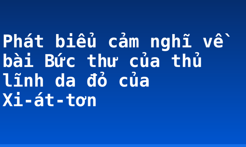 Phát biểu cảm nghĩ về bài Bức thư của thủ lĩnh da đỏ của Xi-át-tơn