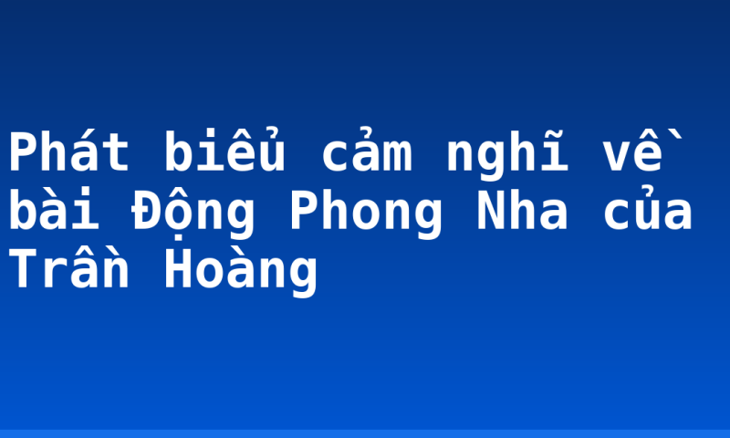 Phát biểu cảm nghĩ về bài Động Phong Nha của Trần Hoàng