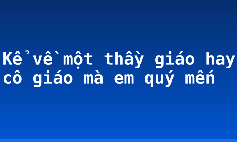 Kể về một thầy giáo hay cô giáo mà em quý mến