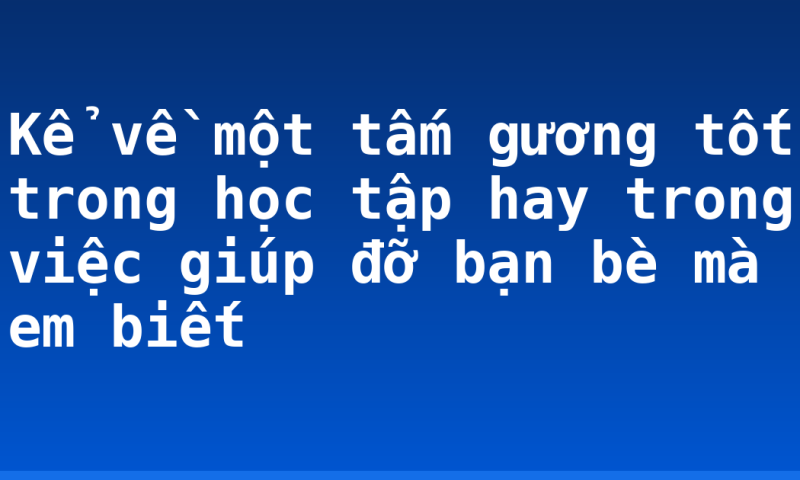 Kể về một tấm gương tốt trong học tập hay trong việc giúp đỡ bạn bè mà em biết
