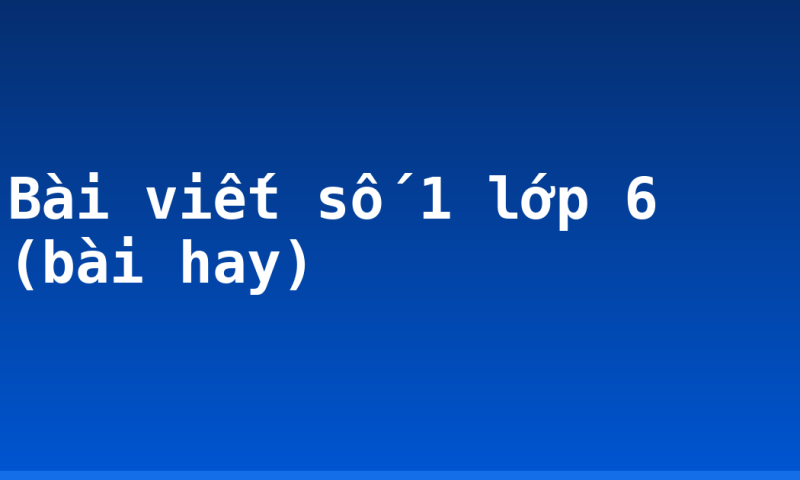 Bài viết số 1 lớp 6 (bài hay)