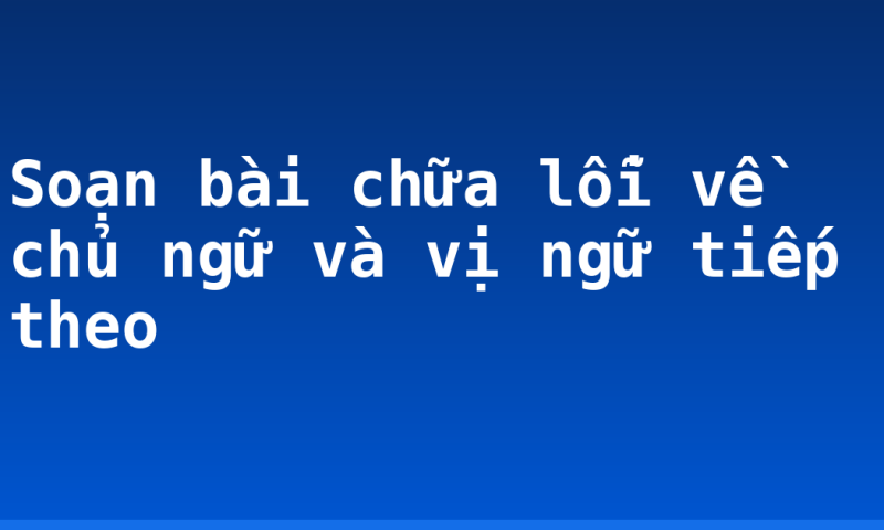 Soạn bài chữa lỗi về chủ ngữ và vị ngữ tiếp theo