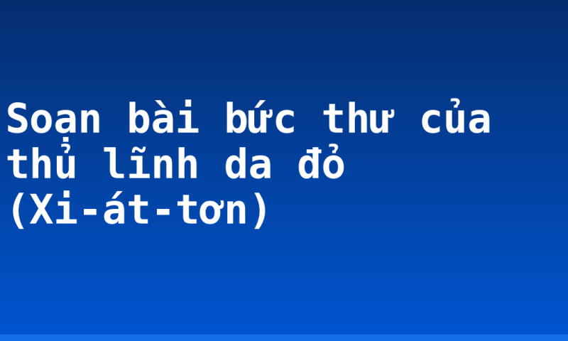 Soạn bài bức thư của thủ lĩnh da đỏ (Xi-át-tơn)