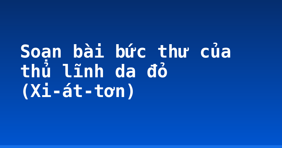Soạn bài bức thư của thủ lĩnh da đỏ (Xi-át-tơn)