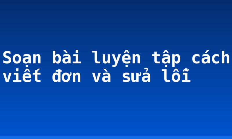 Soạn bài luyện tập cách viết đơn và sửa lỗi