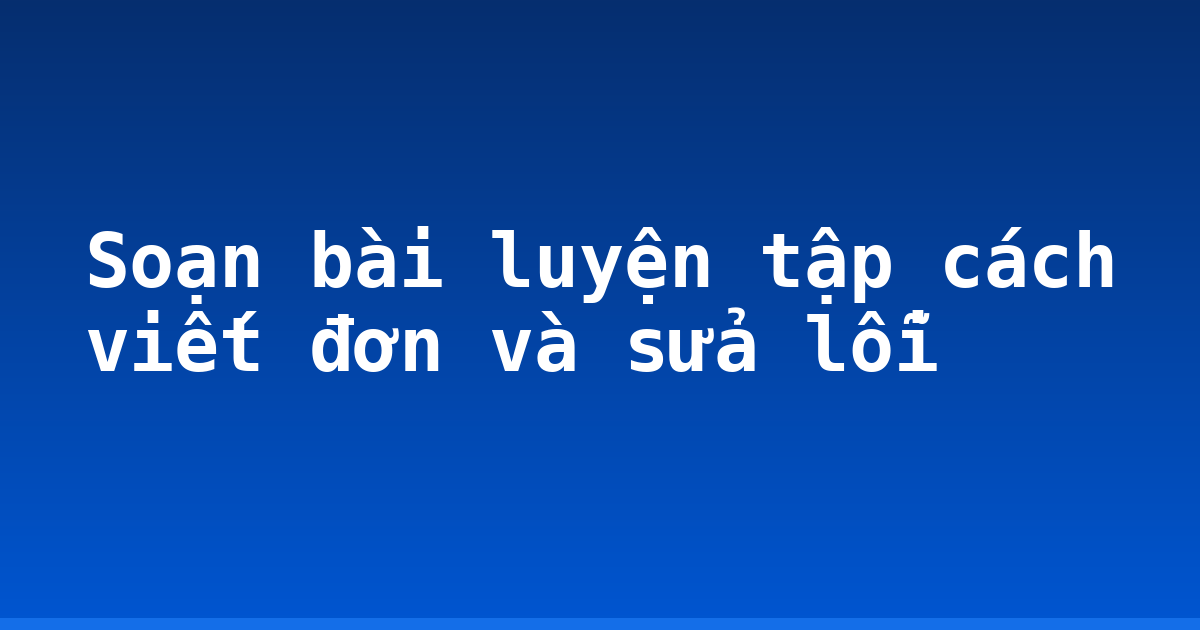 Soạn bài luyện tập cách viết đơn và sửa lỗi