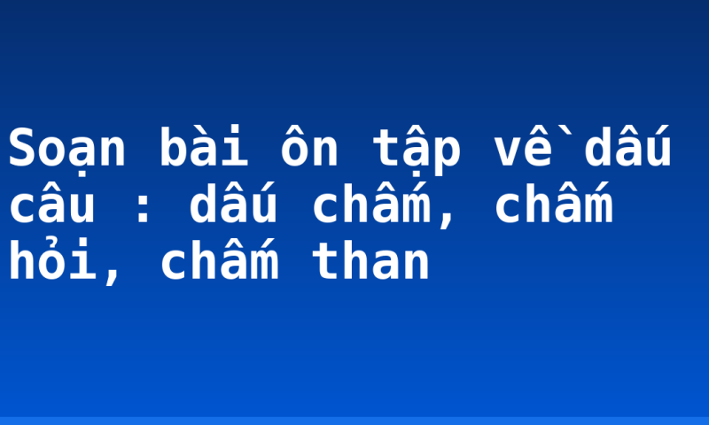 Soạn bài ôn tập về dấu câu : dấu chấm, chấm hỏi, chấm than