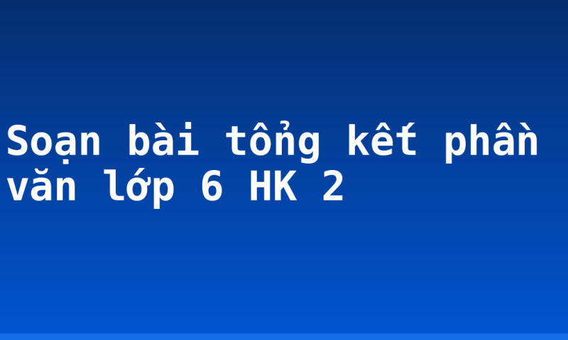 Soạn bài tổng kết phần văn lớp 6 HK 2