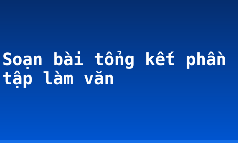 Soạn bài tổng kết phần tập làm văn