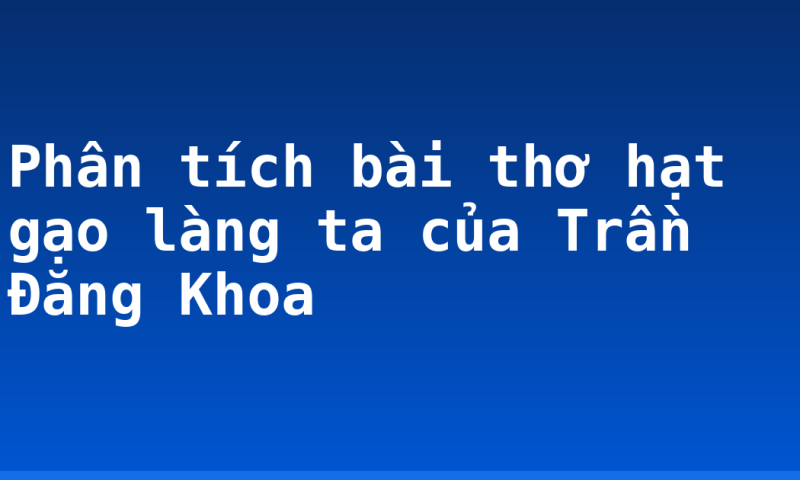 Phân tích bài thơ hạt gạo làng ta của Trần Đăng Khoa