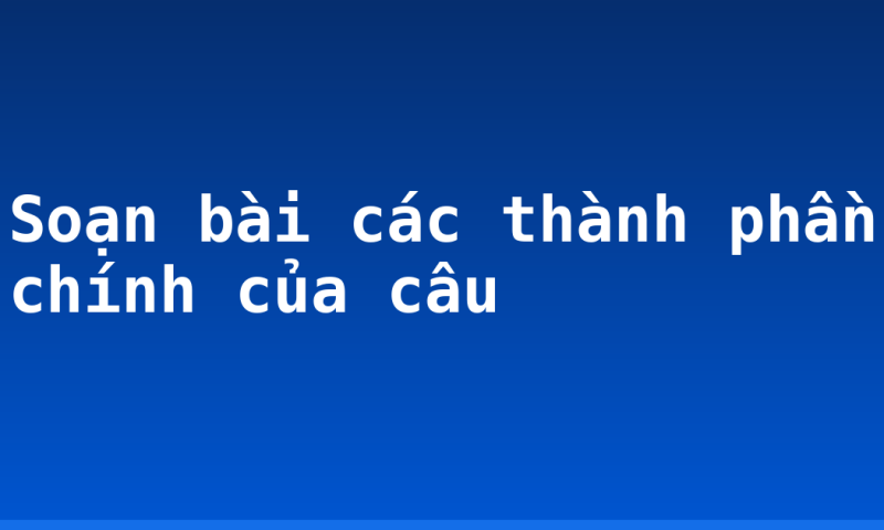 Soạn bài các thành phần chính của câu