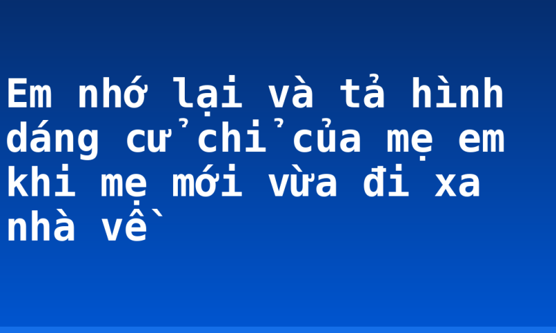 Em nhớ lại và tả hình dáng cử chỉ của mẹ em khi mẹ mới vừa đi xa nhà về