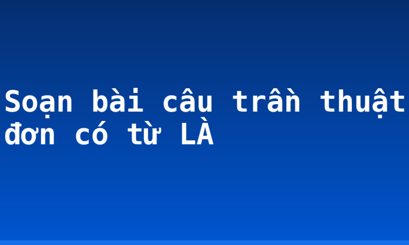 Soạn bài câu trần thuật đơn có từ LÀ
