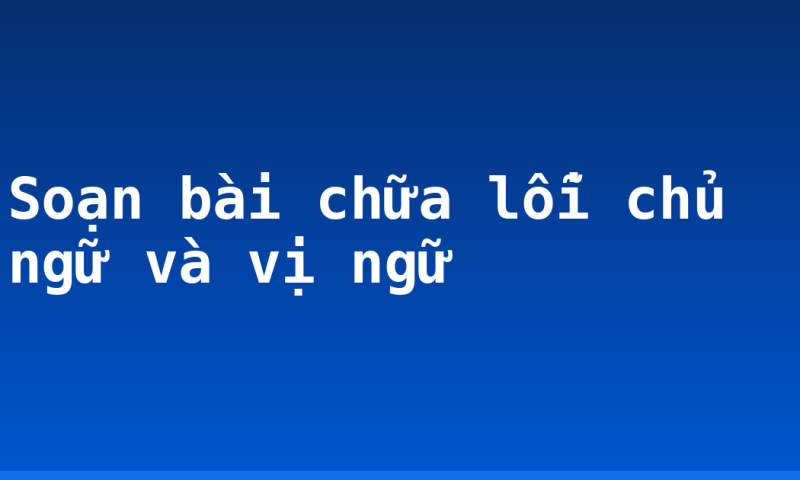 Soạn bài chữa lỗi chủ ngữ và vị ngữ