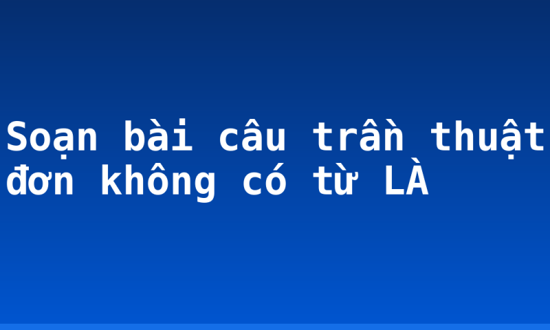 Soạn bài câu trần thuật đơn không có từ LÀ