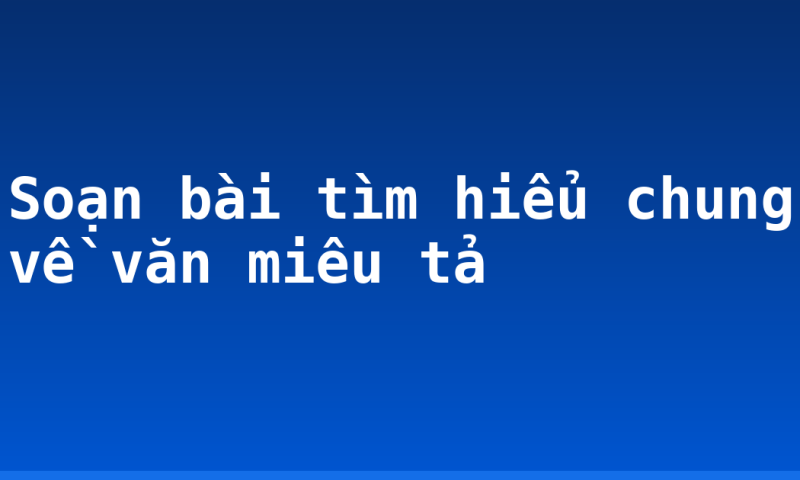 Soạn bài tìm hiểu chung về văn miêu tả