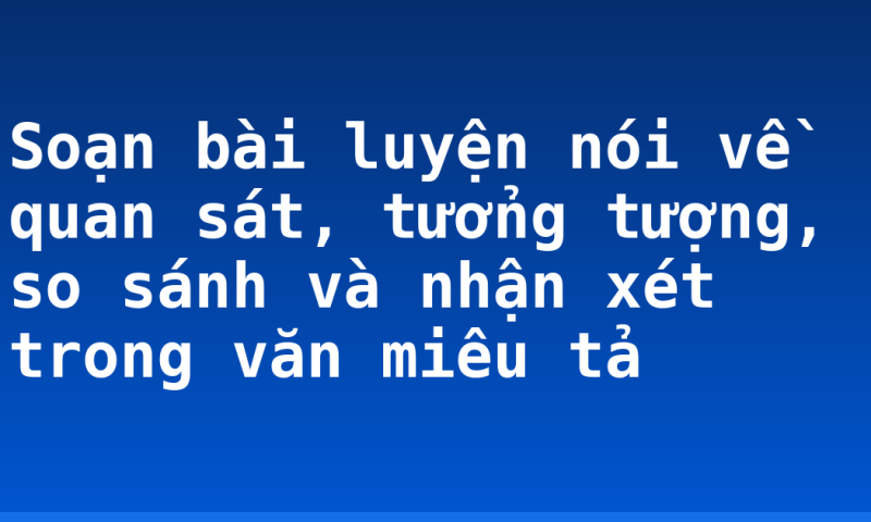 Soạn bài luyện nói về quan sát, tưởng tượng, so sánh và nhận xét trong văn miêu tả