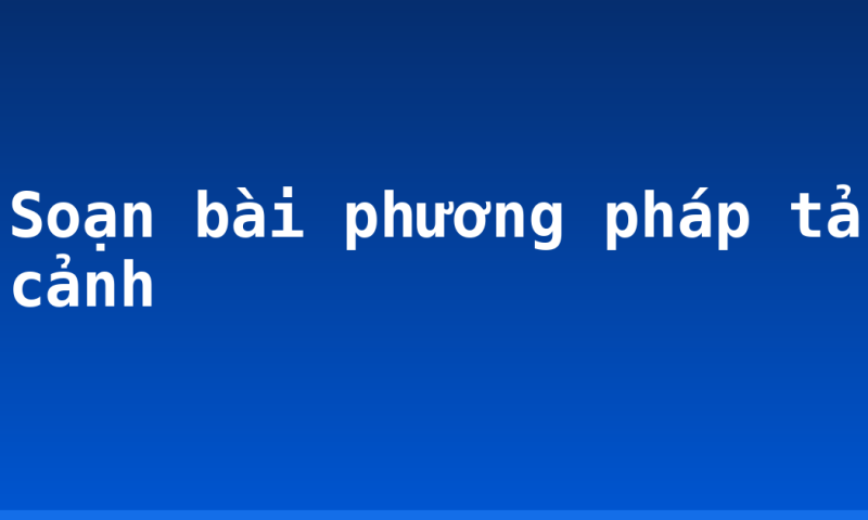Soạn bài phương pháp tả cảnh