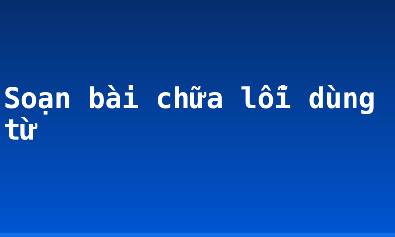 Soạn bài chữa lỗi dùng từ