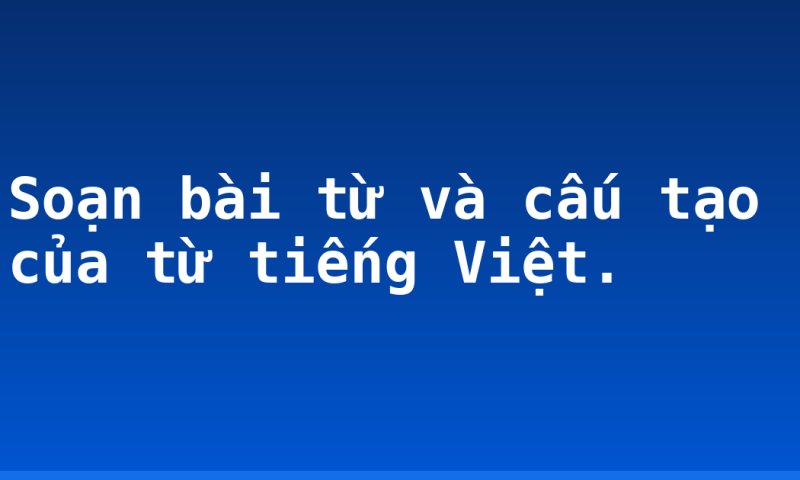 Soạn bài từ và cấu tạo của từ tiếng Việt.