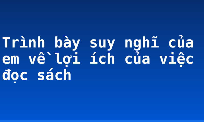 Trình bày suy nghĩ của em về lợi ích của việc đọc sách