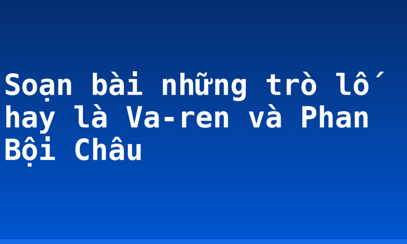 Soạn bài những trò lố hay là Va-ren và Phan Bội Châu