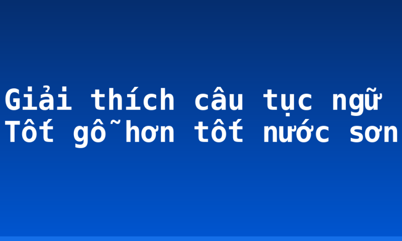 Giải thích câu tục ngữ Tốt gỗ hơn tốt nước sơn