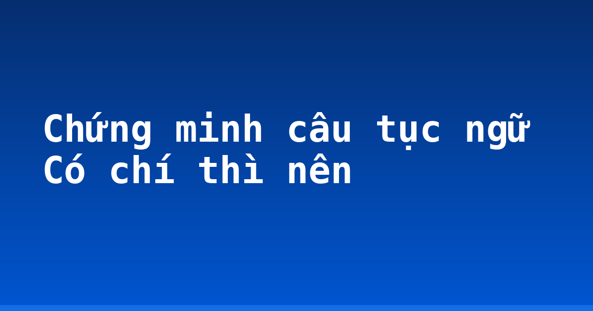 Chứng minh câu tục ngữ Có chí thì nên