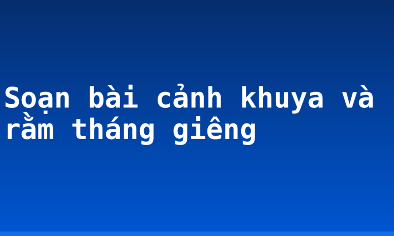 Soạn bài cảnh khuya và rằm tháng giêng